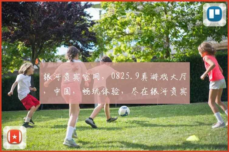 银河贵宾官网，0825.9真游戏大厅，中国，畅玩体验，尽在银河贵宾官网逗逗逗
