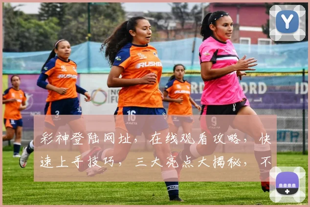 彩神登陆网址，在线观看攻略，快速上手技巧，三大亮点大揭秘，不容错过