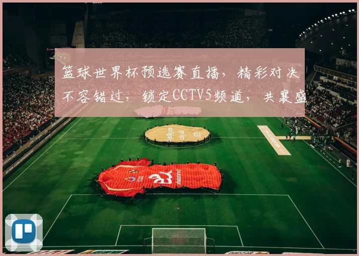 篮球世界杯预选赛直播，精彩对决不容错过，锁定CCTV5频道，共襄盛举