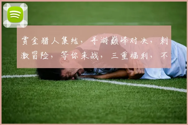 赏金猎人集结，手游巅峰对决，刺激冒险，等你来战，三重福利，不容错过，