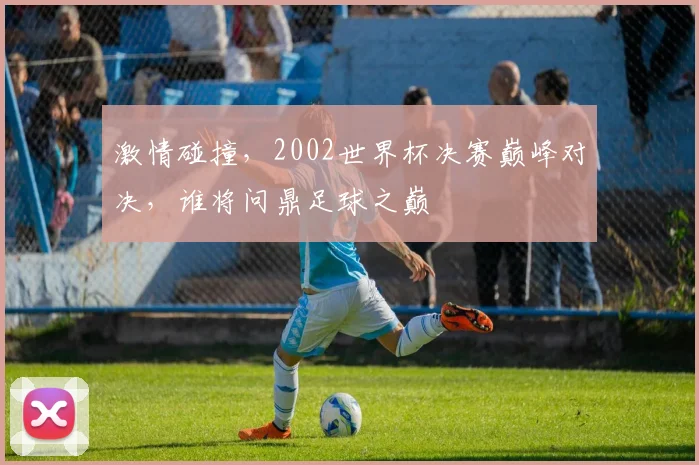 激情碰撞，2002世界杯决赛巅峰对决，谁将问鼎足球之巅