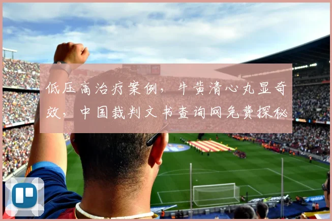 低压高治疗案例，牛黄清心丸显奇效，中国裁判文书查询网免费探秘