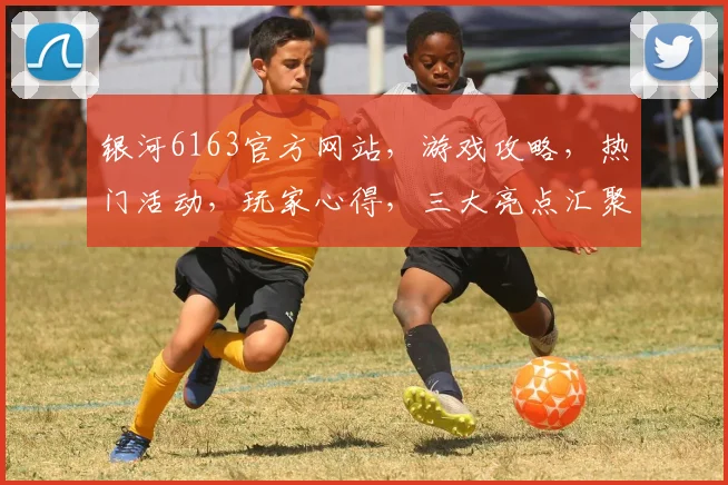 银河6163官方网站，游戏攻略，热门活动，玩家心得，三大亮点汇聚一网
