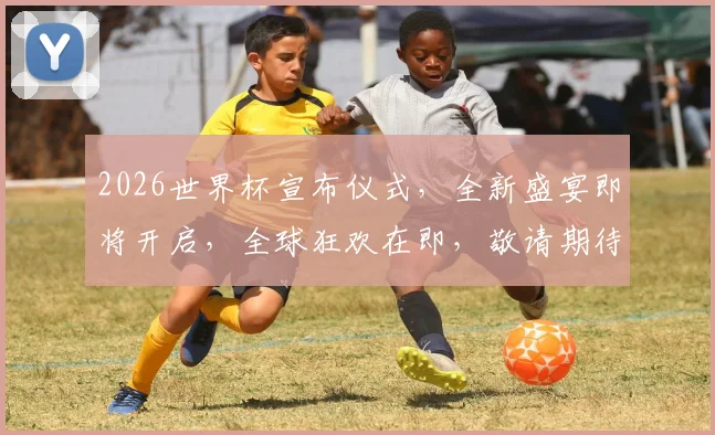 2026世界杯宣布仪式，全新盛宴即将开启，全球狂欢在即，敬请期待