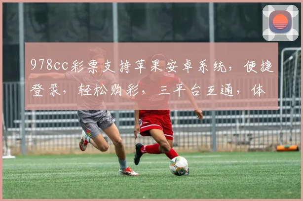 978cc彩票支持苹果安卓系统，便捷登录，轻松购彩，三平台互通，体验无限