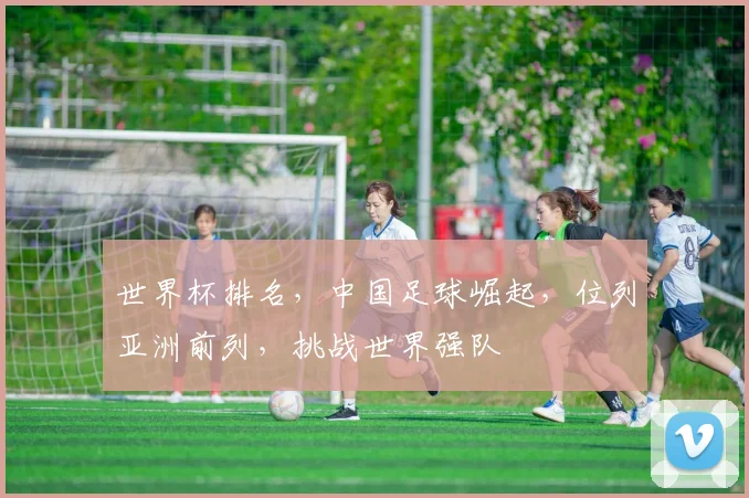 世界杯排名，中国足球崛起，位列亚洲前列，挑战世界强队