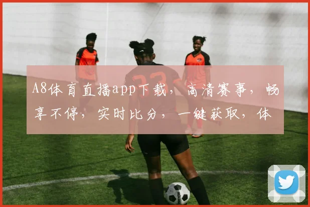 A8体育直播app下载，高清赛事，畅享不停，实时比分，一键获取，体验极致