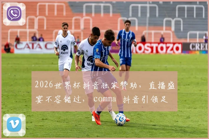 2026世界杯抖音独家赞助，直播盛宴不容错过， comma  抖音引领足球风潮