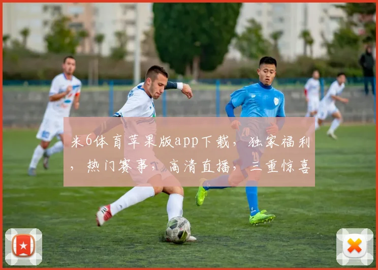 米6体育苹果版app下载，独家福利，热门赛事，高清直播，三重惊喜，不容错过