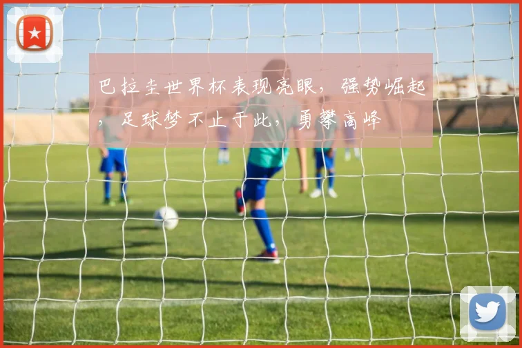 巴拉圭世界杯表现亮眼，强势崛起，足球梦不止于此，勇攀高峰