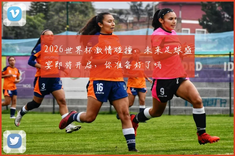 2026世界杯激情碰撞，未来足球盛宴即将开启，你准备好了吗