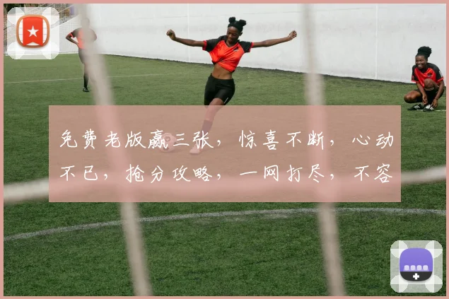 免费老版赢三张，惊喜不断，心动不已，抢分攻略，一网打尽，不容错过