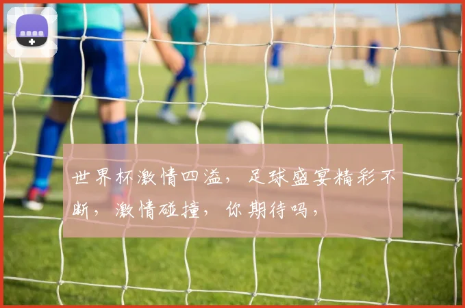 世界杯激情四溢，足球盛宴精彩不断，激情碰撞，你期待吗，