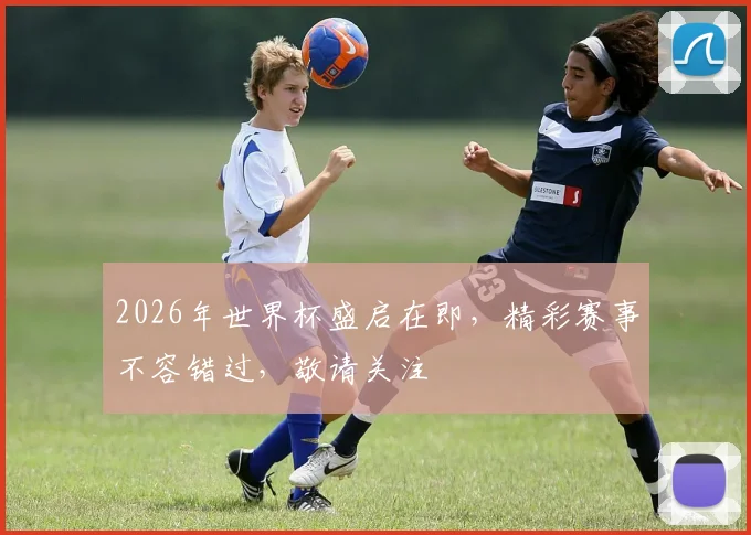 2026年世界杯盛启在即，精彩赛事不容错过，敬请关注