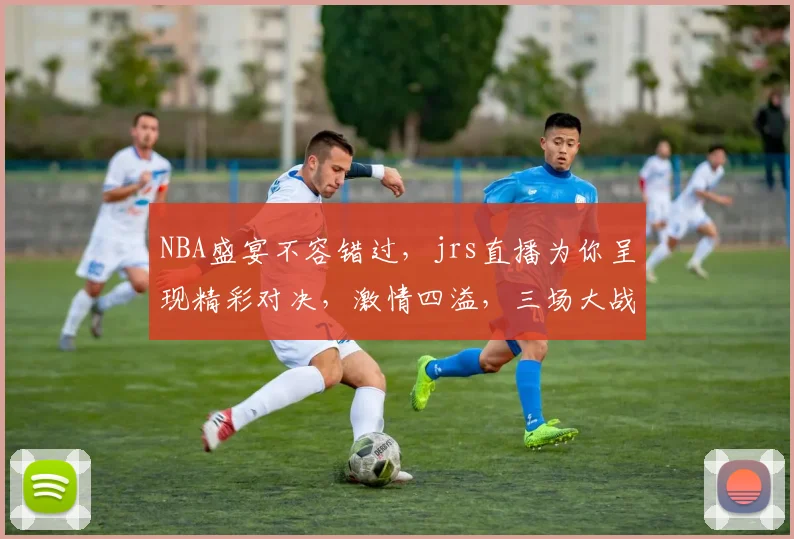 NBA盛宴不容错过，jrs直播为你呈现精彩对决，激情四溢，三场大战，一网打尽