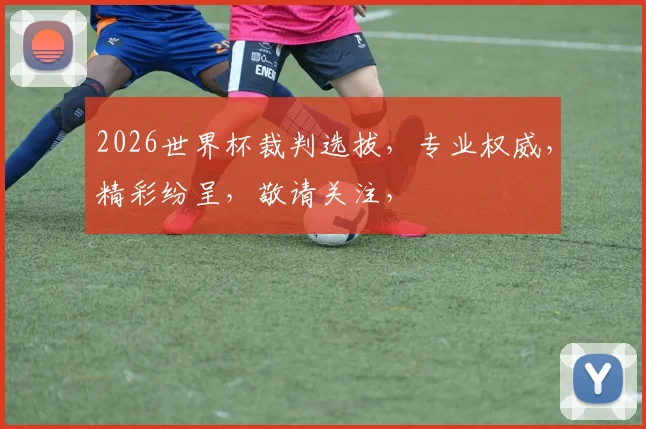2026世界杯裁判选拔，专业权威，精彩纷呈，敬请关注，