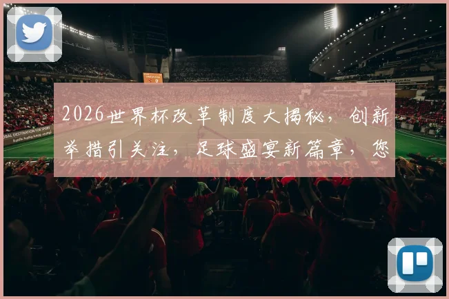 2026世界杯改革制度大揭秘，创新举措引关注，足球盛宴新篇章，您不容错过