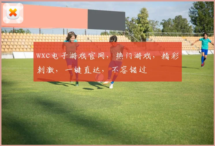 wxc电子游戏官网，热门游戏，精彩刺激，一键直达，不容错过