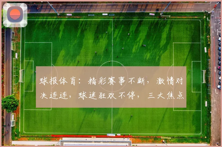 球报体育：精彩赛事不断，激情对决连连，球迷狂欢不停，三大焦点不容错过，