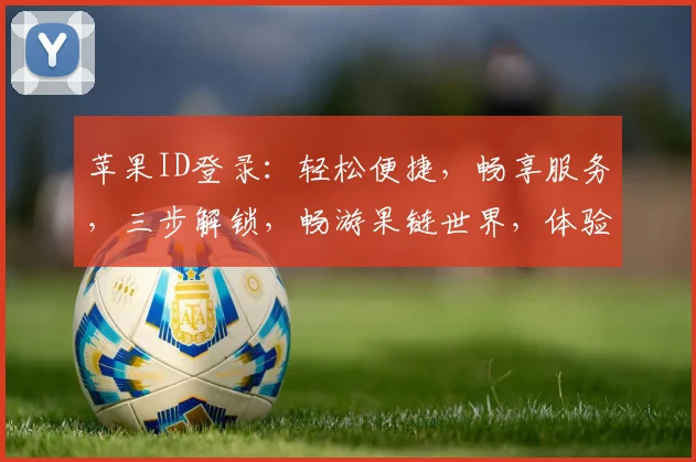 苹果ID登录：轻松便捷，畅享服务，三步解锁，畅游果链世界，体验非凡。
