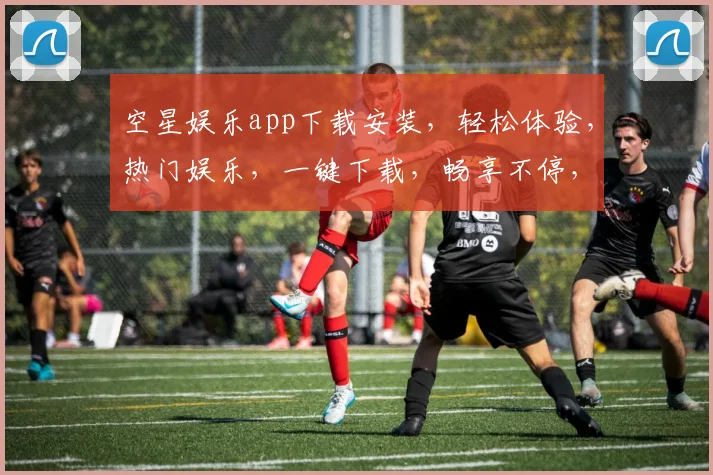 空星娱乐app下载安装，轻松体验，热门娱乐，一键下载，畅享不停，三步搞定