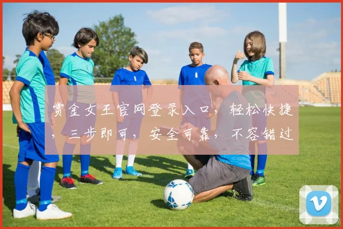 赏金女王官网登录入口，轻松快捷，三步即可，安全可靠，不容错过，体验非凡